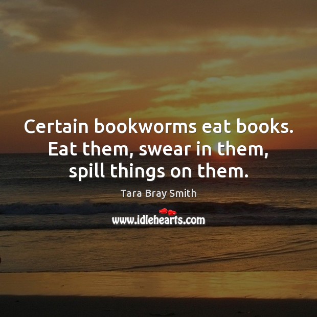 Certain bookworms eat books. Eat them, swear in them, spill things on them. Image