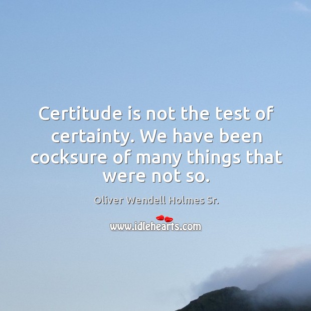 Certitude is not the test of certainty. We have been cocksure of many things that were not so. Oliver Wendell Holmes Sr. Picture Quote