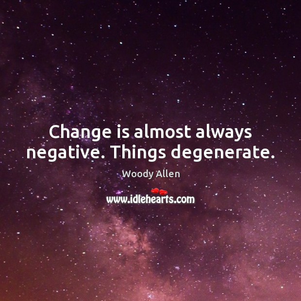 Change is almost always negative. Things degenerate. Image