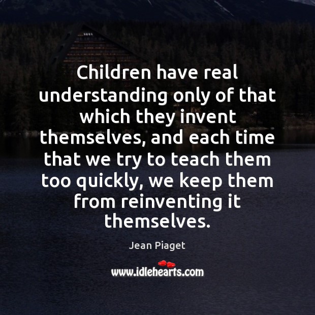 Children have real understanding only of that which they invent themselves, and Understanding Quotes Image