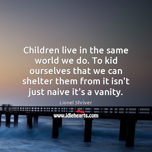 Children live in the same world we do. To kid ourselves that Picture Quotes Image