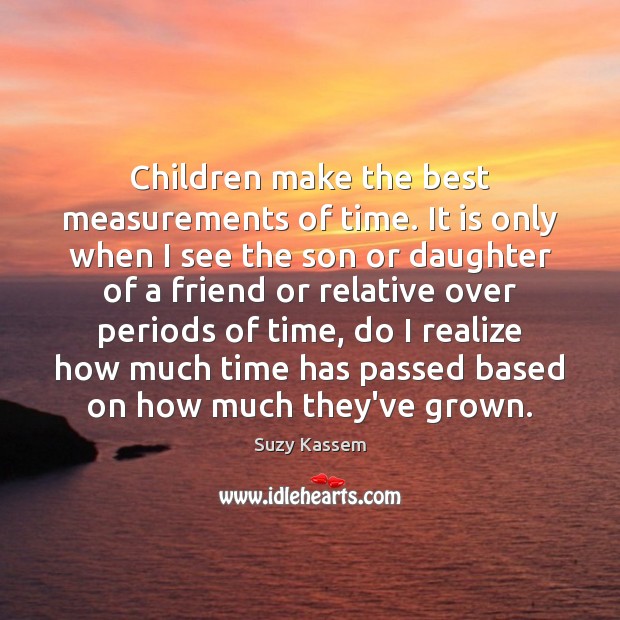 Children make the best measurements of time. It is only when I Suzy Kassem Picture Quote