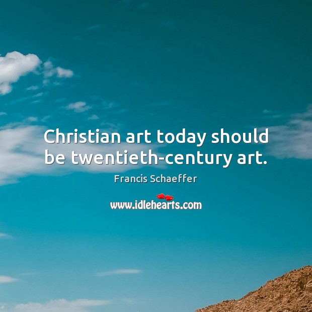 Christian art today should be twentieth-century art. Francis Schaeffer Picture Quote
