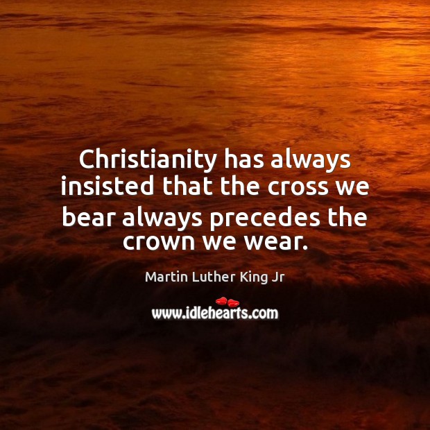 Christianity has always insisted that the cross we bear always precedes the crown we wear. Martin Luther King Jr Picture Quote