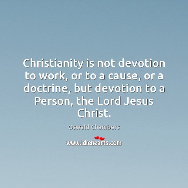 Christianity is not devotion to work, or to a cause, or a Image