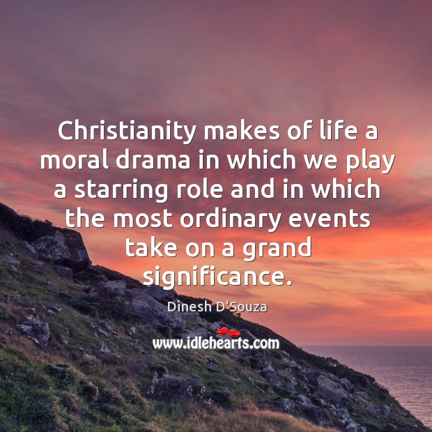 Christianity makes of life a moral drama in which we play a starring role and in which the most Dinesh D’Souza Picture Quote