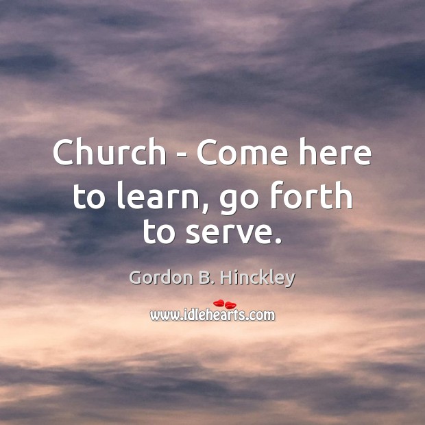 Church – Come here to learn, go forth to serve. Gordon B. Hinckley Picture Quote