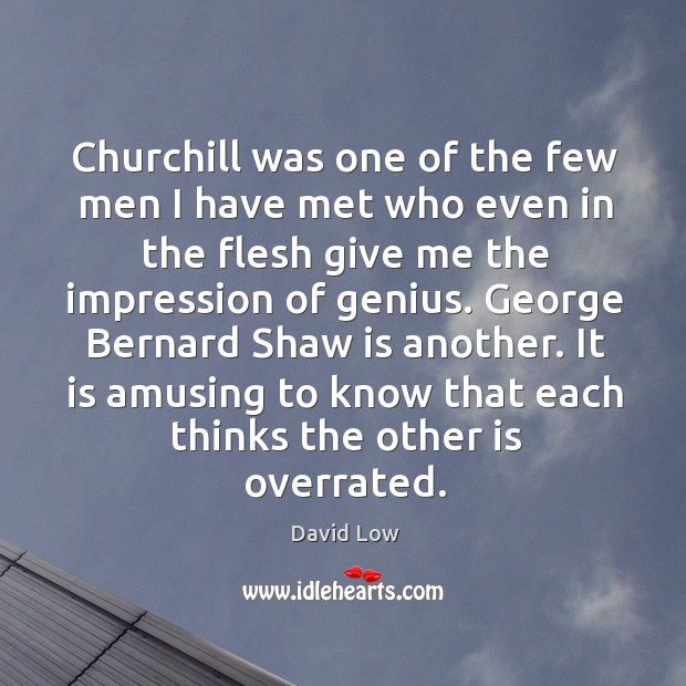 Churchill was one of the few men I have met who even in the flesh give me the impression of genius. David Low Picture Quote