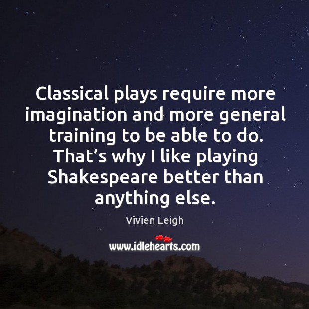 Classical plays require more imagination and more general training to be able to do. Vivien Leigh Picture Quote