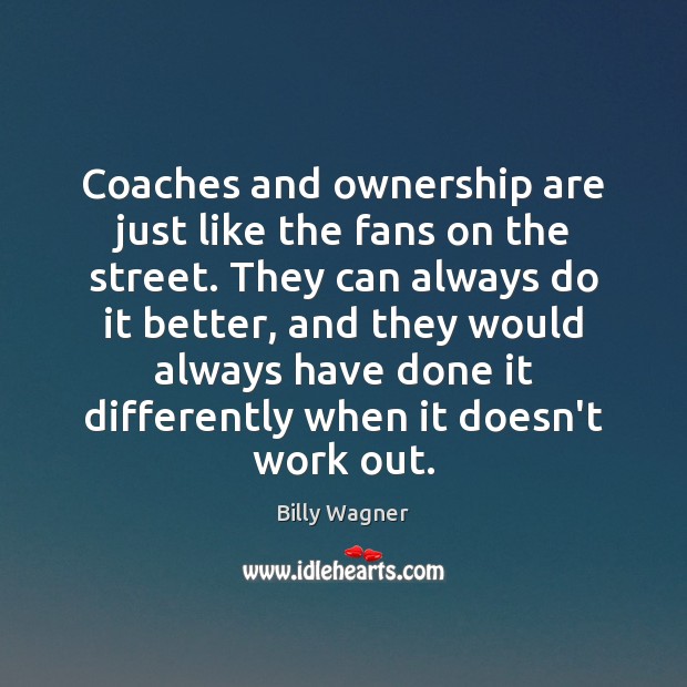 Coaches and ownership are just like the fans on the street. They Billy Wagner Picture Quote