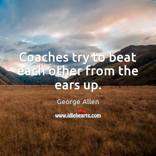 Coaches try to beat each other from the ears up. George Allen Picture Quote