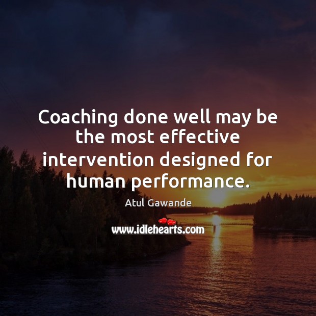 Coaching done well may be the most effective intervention designed for human performance. Atul Gawande Picture Quote