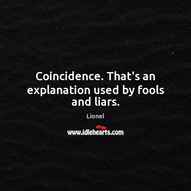 Coincidence. That’s an explanation used by fools and liars. Image