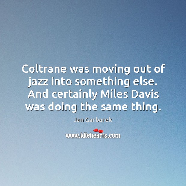 Coltrane was moving out of jazz into something else. And certainly miles davis was doing the same thing. Jan Garbarek Picture Quote