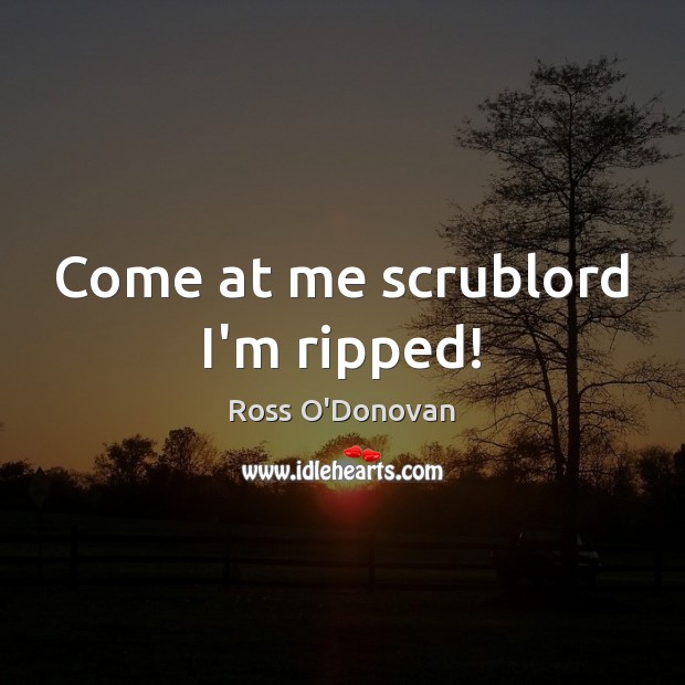 Come at me scrublord I’m ripped! Ross O’Donovan Picture Quote