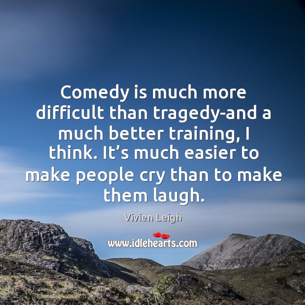 Comedy is much more difficult than tragedy-and a much better training, I think. Vivien Leigh Picture Quote