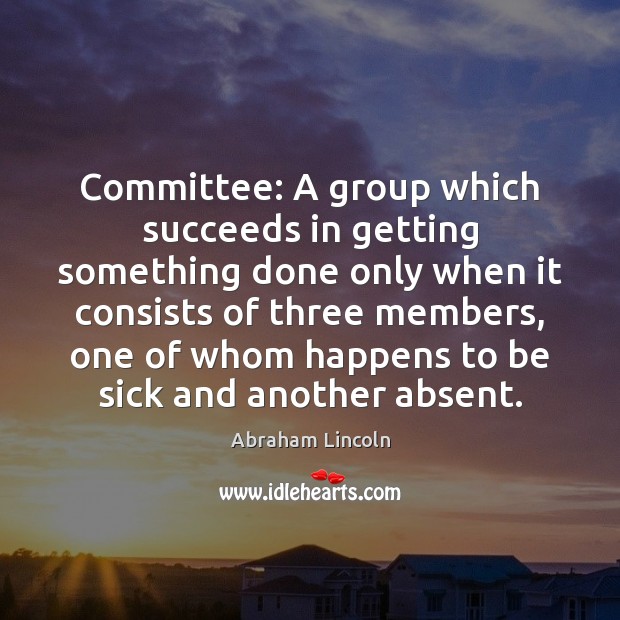 Committee: A group which succeeds in getting something done only when it Abraham Lincoln Picture Quote