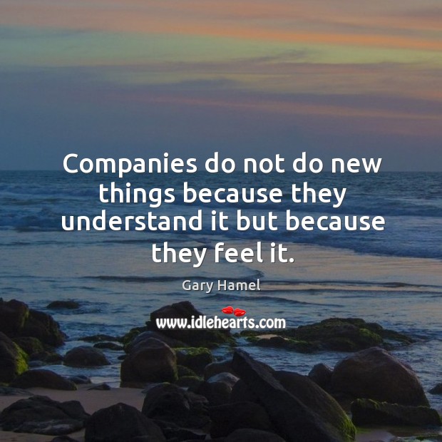 Companies do not do new things because they understand it but because they feel it. Gary Hamel Picture Quote