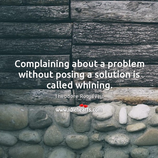 COMPLAINING ABOUT A PROBLEM WITHOUT POSING A SOLUTION IS CALLED WHINING.