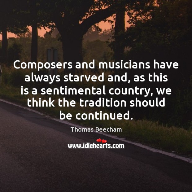 Composers and musicians have always starved and, as this is a sentimental Thomas Beecham Picture Quote