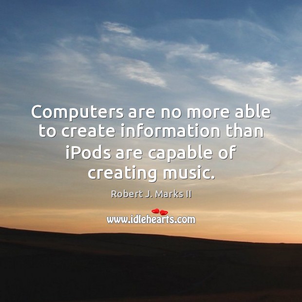 Computers are no more able to create information than iPods are capable of creating music. Robert J. Marks II Picture Quote