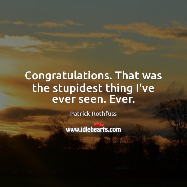 Congratulations. That was the stupidest thing I’ve ever seen. Ever. Patrick Rothfuss Picture Quote