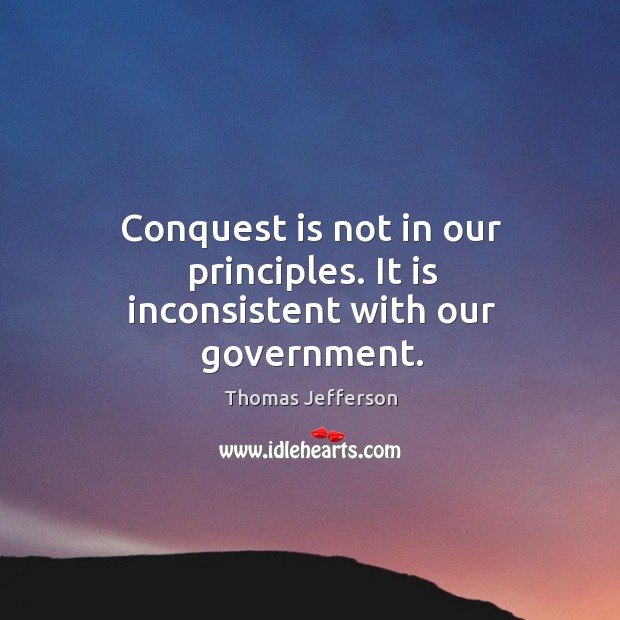 Conquest is not in our principles. It is inconsistent with our government. Thomas Jefferson Picture Quote