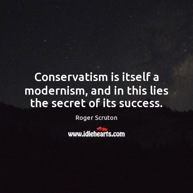 Conservatism is itself a modernism, and in this lies the secret of its success. Roger Scruton Picture Quote