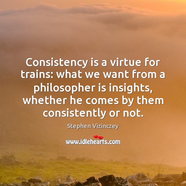 Consistency is a virtue for trains: what we want from a philosopher Stephen Vizinczey Picture Quote