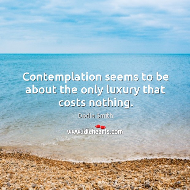 Contemplation seems to be about the only luxury that costs nothing. Dodie Smith Picture Quote