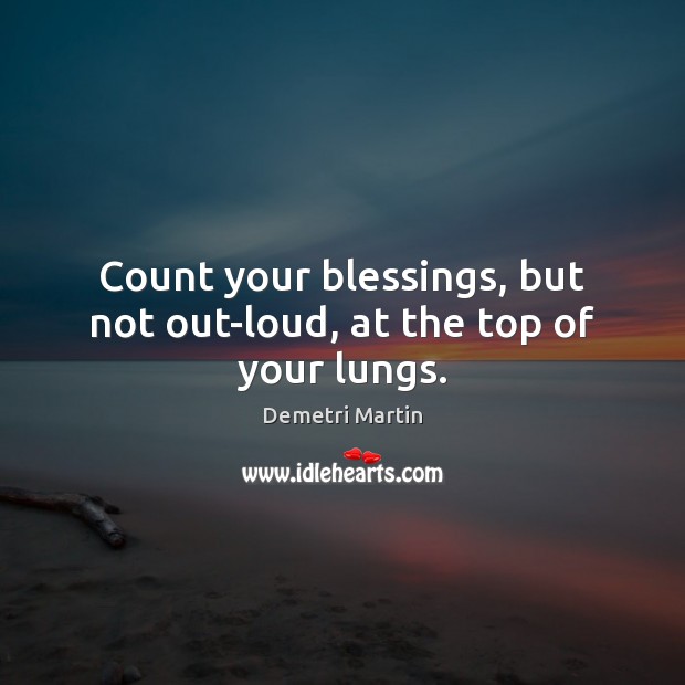 Count your blessings, but not out-loud, at the top of your lungs. Blessings Quotes Image