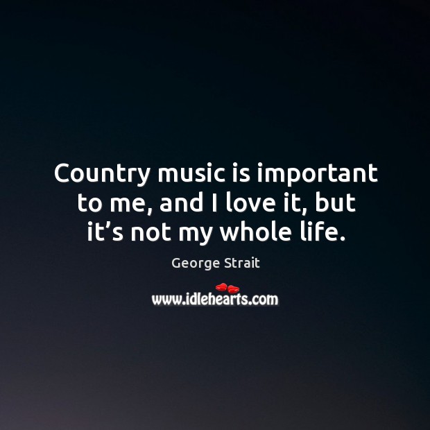 Country music is important to me, and I love it, but it’s not my whole life. Music Quotes Image