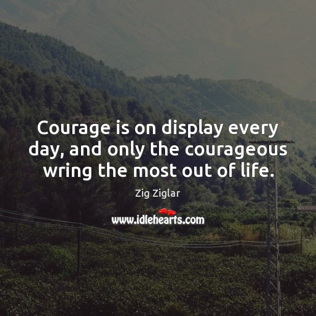 Courage is on display every day, and only the courageous wring the most out of life. Zig Ziglar Picture Quote