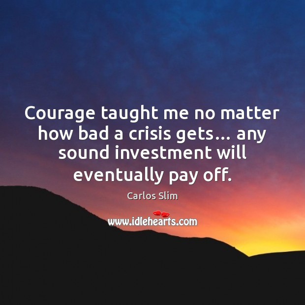 Courage taught me no matter how bad a crisis gets… any sound Carlos Slim Picture Quote