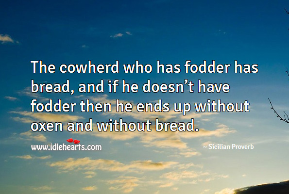 The cowherd who has fodder has bread, and if he doesn’t have fodder then he ends up without oxen and without bread. Sicilian Proverbs Image