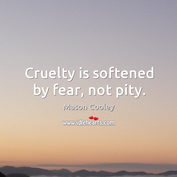 Cruelty is softened by fear, not pity. Image