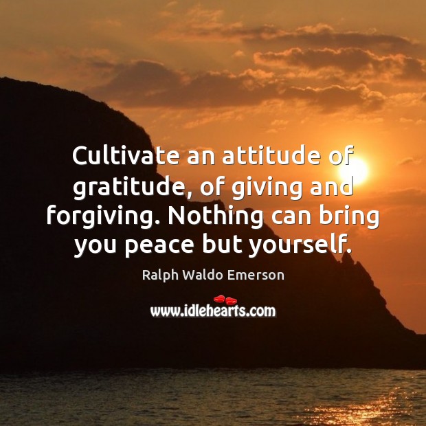 Cultivate an attitude of gratitude, of giving and forgiving. Nothing can bring Image