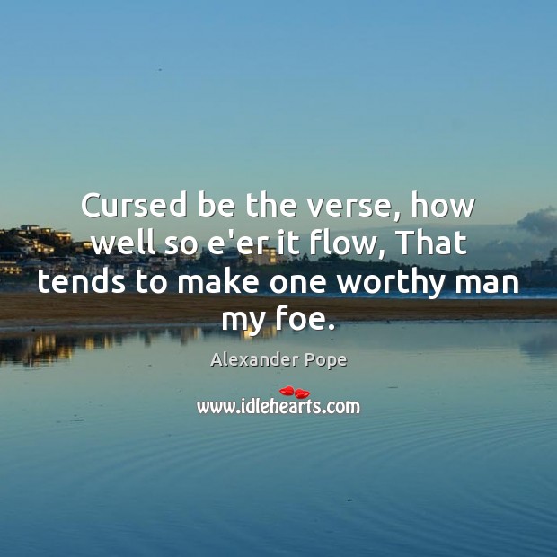 Cursed be the verse, how well so e’er it flow, That tends to make one worthy man my foe. Alexander Pope Picture Quote