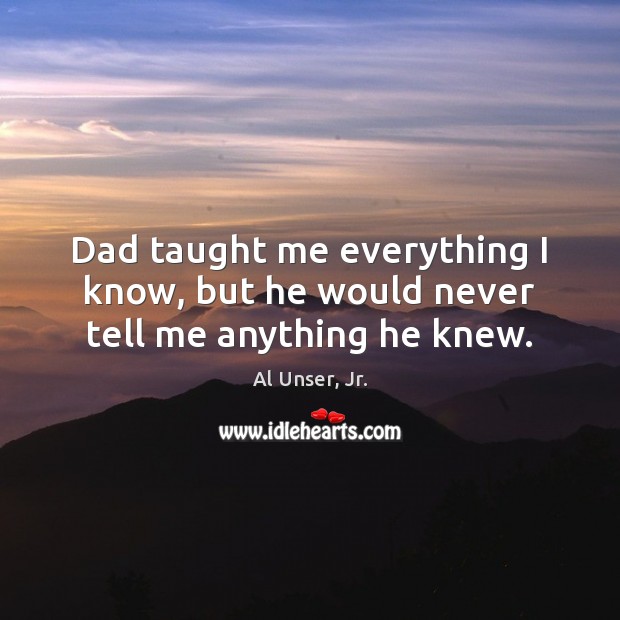 Dad taught me everything I know, but he would never tell me anything he knew. Al Unser, Jr. Picture Quote