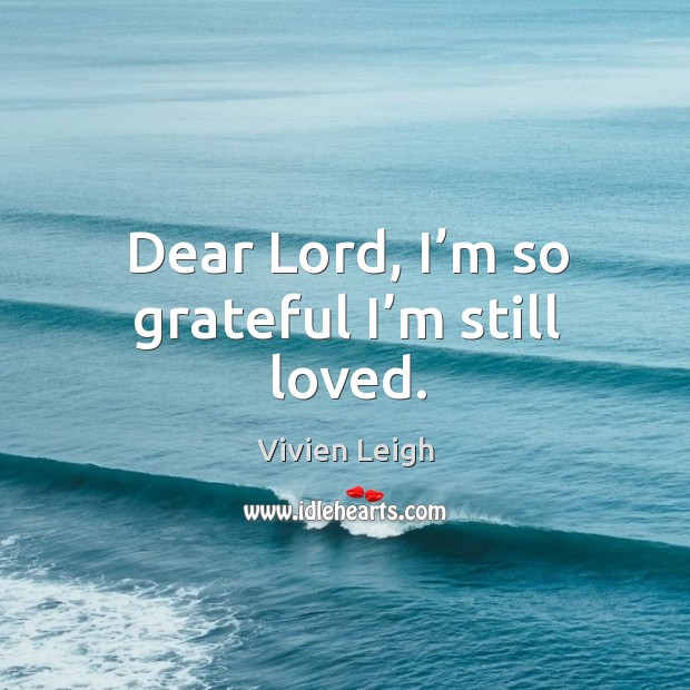 Dear lord, I’m so grateful I’m still loved. Vivien Leigh Picture Quote