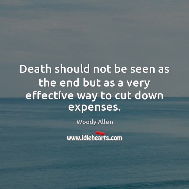 Death should not be seen as the end but as a very effective way to cut down expenses. Woody Allen Picture Quote