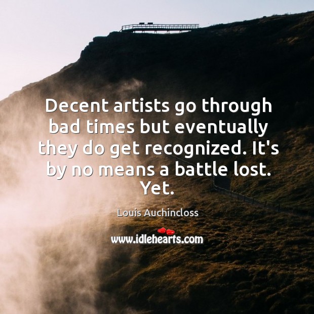 Decent artists go through bad times but eventually they do get recognized. Louis Auchincloss Picture Quote