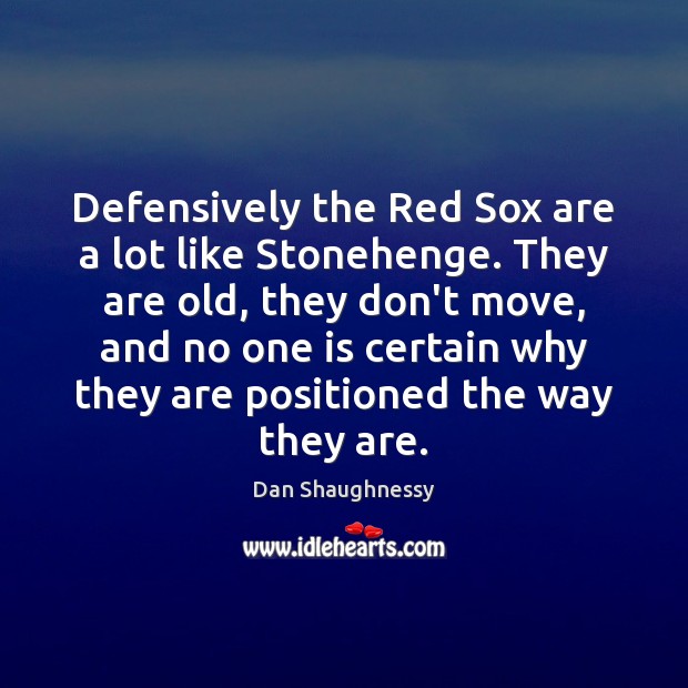 Defensively the Red Sox are a lot like Stonehenge. They are old, Dan Shaughnessy Picture Quote