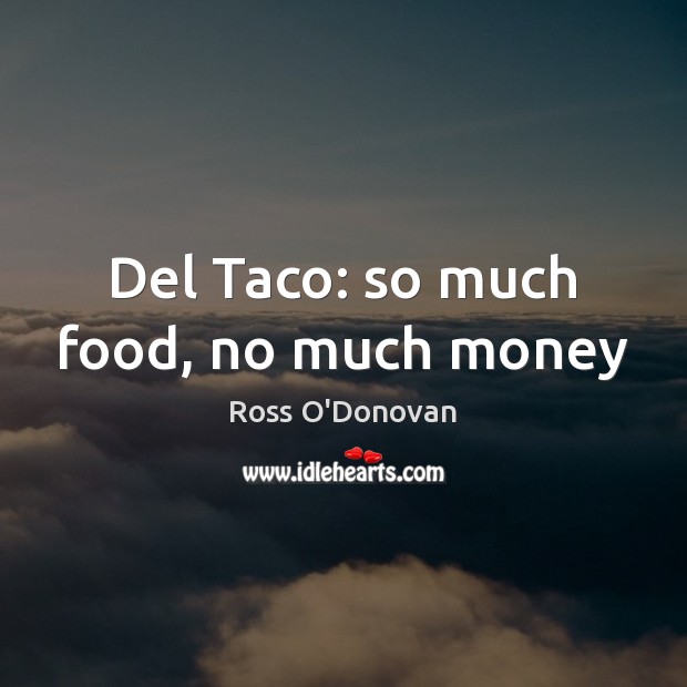 Del Taco: so much food, no much money Ross O’Donovan Picture Quote