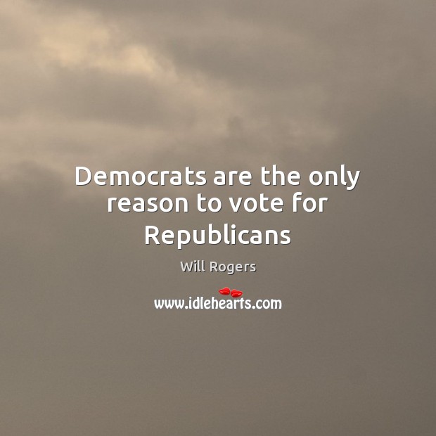 Democrats are the only reason to vote for Republicans Will Rogers Picture Quote