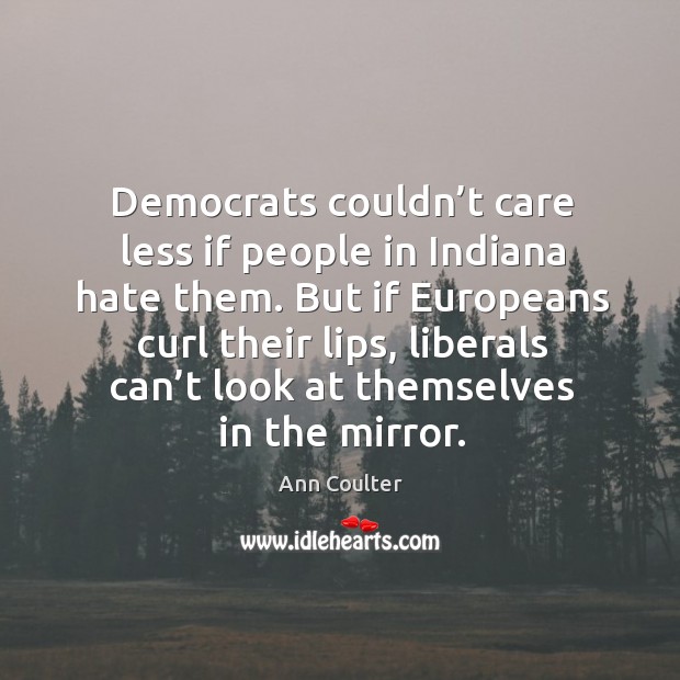 Democrats couldn’t care less if people in indiana hate them. Ann Coulter Picture Quote