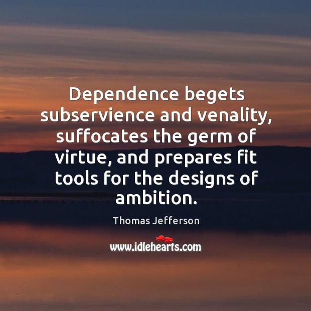 Dependence begets subservience and venality, suffocates the germ of virtue Thomas Jefferson Picture Quote