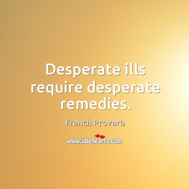 Desperate ills require desperate remedies. French Proverbs Image