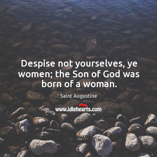 Despise not yourselves, ye women; the son of God was born of a woman. Saint Augustine Picture Quote