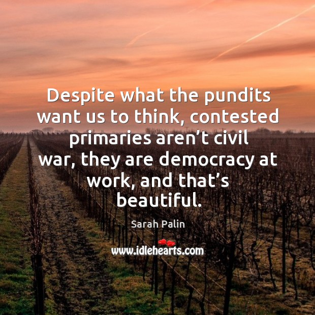 Despite what the pundits want us to think, contested primaries aren’t civil war, they are democracy at work, and that’s beautiful. Sarah Palin Picture Quote
